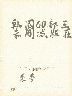 韩国60部三级未删减版在线观看