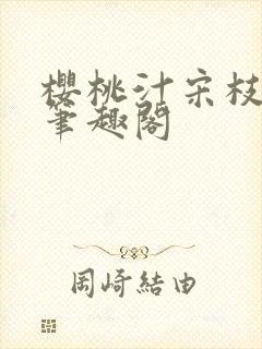 樱桃汁宋枝江野笔趣阁