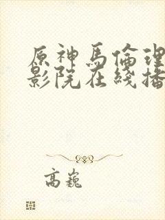 原神马伦理手机影院在线播放