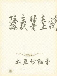 隐主归来,冷艳总裁爱上我 短剧