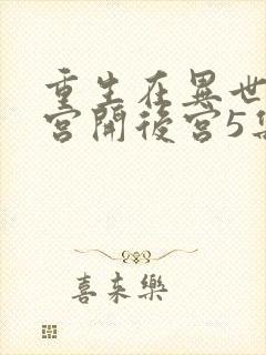 重生在异世界迷宫开后宫5集