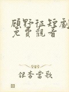 顾野征短剧全集免费观看