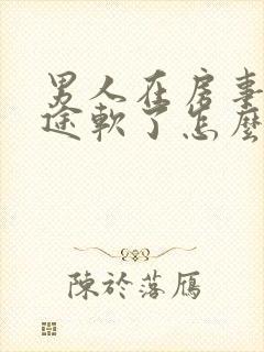 男人在房事上中途软了怎么办