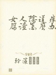 女人阴道痒有豆腐渣怎么办