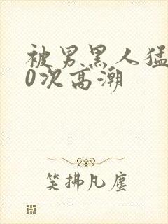 被男黑人猛操10次高潮