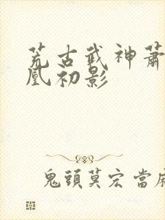 荒古武神萧云娶凰初影