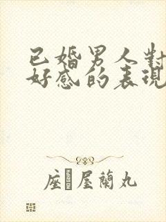 已婚男人对你有好感的表现