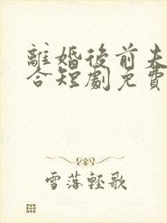 离婚后前夫求复合短剧免费观看