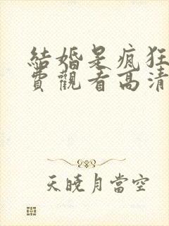 结婚是疯狂的免费观看高清完整版