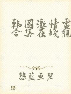 韩国激情电影大合集在线观看