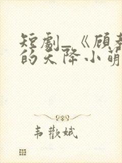 短剧_《顾教授的天降小萌妻》