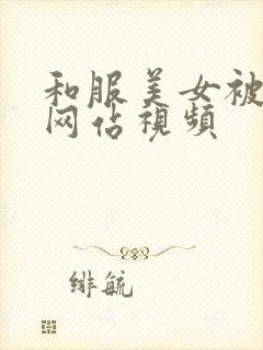 和服美女被视频网站视频