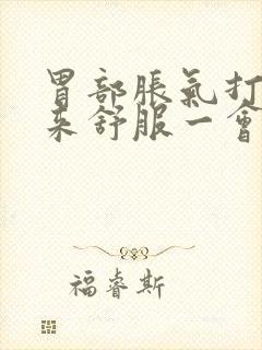 胃部胀气打嗝出来舒服一会儿又堵的慌了