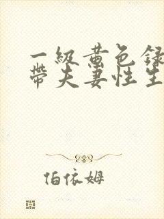 一级黄色录像影带夫妻性生活影片