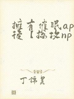 拥有催眠app后【总攻np重口纯肉/催眠/