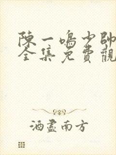 陈一鸣少帅短剧全集免费观看高清