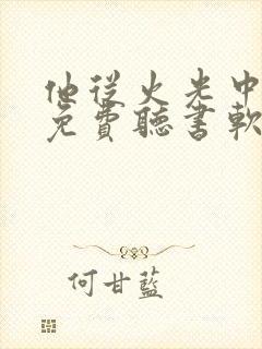 他从火光中走来免费听书软件