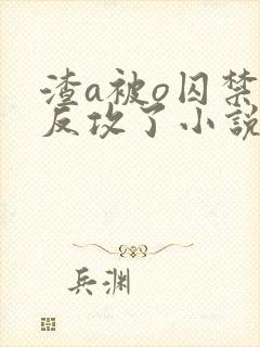 渣a被o囚禁后反攻了小说免费阅读