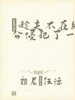 巜趁夫不在给给公侵犯了一天
