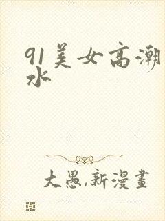 91美女高潮出水