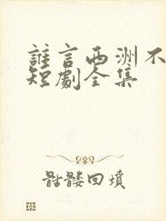 谁言西洲不知意短剧全集