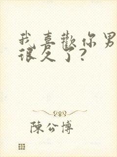 我喜欢你男朋友很久了?