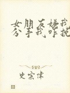 女朋友嫌我烦要分手我咋挽回