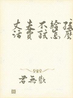 丈夫不给孩子生活费该怎么做?