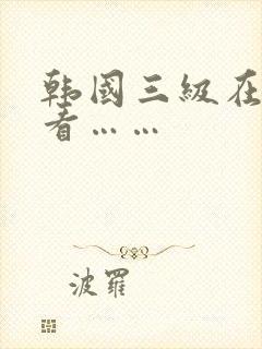 韩国三级在线观看……