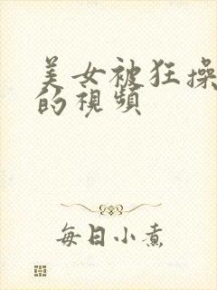 美女被狂操到爽的视频