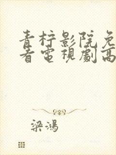 青柠影院免费观看电视剧高清下载