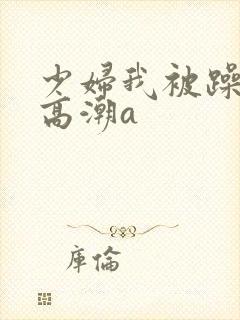 少妇我被躁爽到高潮a