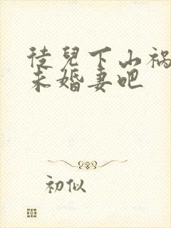 徒儿下山祸害你未婚妻吧
