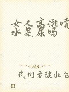 女人高潮喷出的水是尿吗