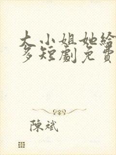 大小姐她给的太多短剧免费观看