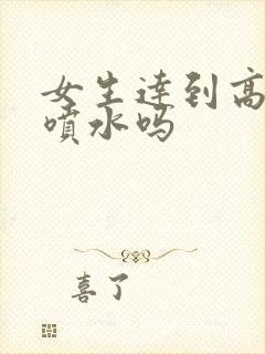 女生达到高潮会喷水吗