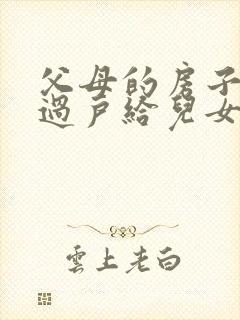 父母的房子如何过户给儿女封面