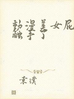 动漫美女屁股被触手了