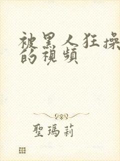 被黑人狂操女人的视频