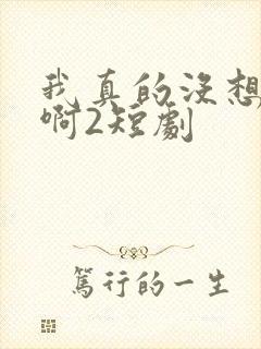 我真的没想重生啊2短剧