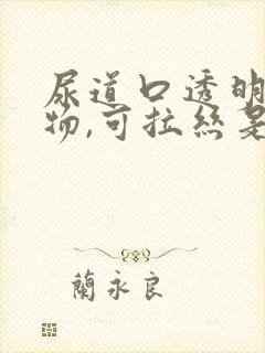 尿道口透明分泌物,可拉丝是怎么回事