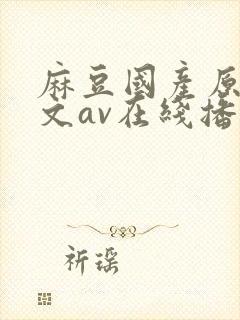 麻豆国产原创中文av在线播放