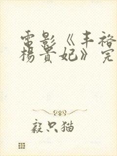 电影《丰裕纵满杨贵妃》完整版免费