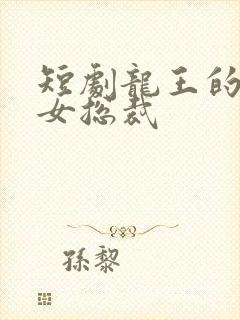 短剧龙王的冰山女总裁