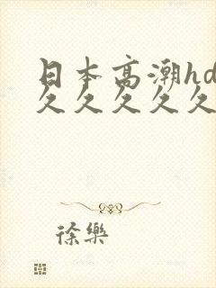 日本高潮hd久久久久久久