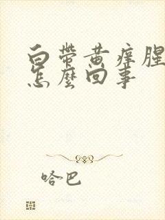 白带黄痒腥臭味怎么回事