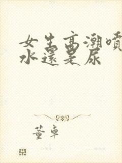 女生高潮喷的是水还是尿