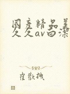 国产精品美女久久久av白洁