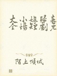 大小姐归来飒翻全场短剧免费观看