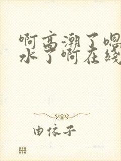 啊高潮了嗯～喷水了啊在线观看